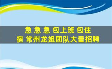 急 急 急 包上班 包住宿 常州龙姐团队大量招聘